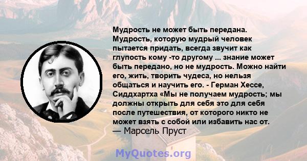 Мудрость не может быть передана. Мудрость, которую мудрый человек пытается придать, всегда звучит как глупость кому -то другому ... знание может быть передано, но не мудрость. Можно найти его, жить, творить чудеса, но