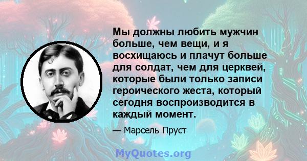 Мы должны любить мужчин больше, чем вещи, и я восхищаюсь и плачут больше для солдат, чем для церквей, которые были только записи героического жеста, который сегодня воспроизводится в каждый момент.