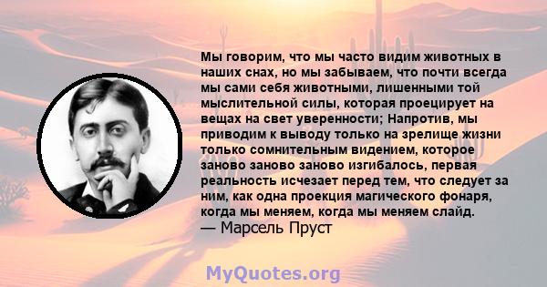 Мы говорим, что мы часто видим животных в наших снах, но мы забываем, что почти всегда мы сами себя животными, лишенными той мыслительной силы, которая проецирует на вещах на свет уверенности; Напротив, мы приводим к