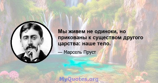 Мы живем не одиноки, но прикованы к существом другого царства: наше тело.