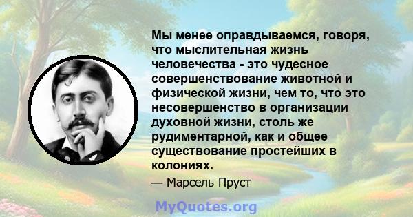 Мы менее оправдываемся, говоря, что мыслительная жизнь человечества - это чудесное совершенствование животной и физической жизни, чем то, что это несовершенство в организации духовной жизни, столь же рудиментарной, как