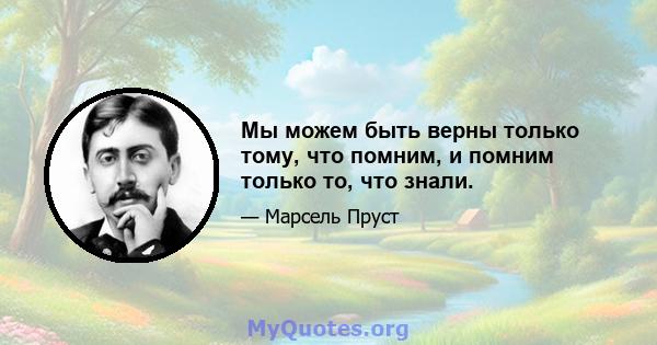 Мы можем быть верны только тому, что помним, и помним только то, что знали.