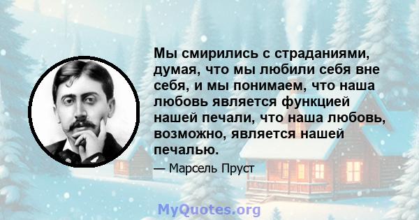 Мы смирились с страданиями, думая, что мы любили себя вне себя, и мы понимаем, что наша любовь является функцией нашей печали, что наша любовь, возможно, является нашей печалью.