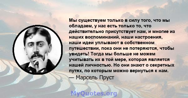 Мы существуем только в силу того, что мы обладаем, у нас есть только то, что действительно присутствует нам, и многие из наших воспоминаний, наши настроения, наши идеи уплывают в собственном путешествии, пока они не