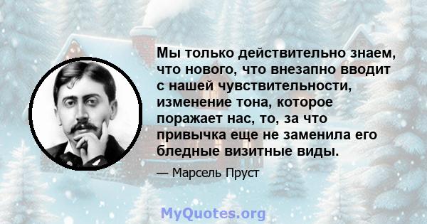 Мы только действительно знаем, что нового, что внезапно вводит с нашей чувствительности, изменение тона, которое поражает нас, то, за что привычка еще не заменила его бледные визитные виды.