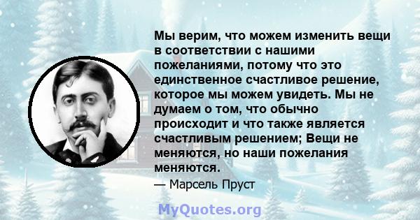 Мы верим, что можем изменить вещи в соответствии с нашими пожеланиями, потому что это единственное счастливое решение, которое мы можем увидеть. Мы не думаем о том, что обычно происходит и что также является счастливым