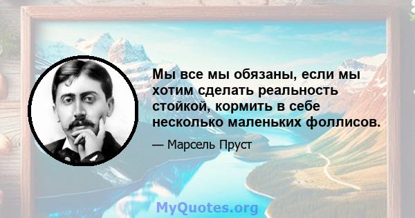 Мы все мы обязаны, если мы хотим сделать реальность стойкой, кормить в себе несколько маленьких фоллисов.