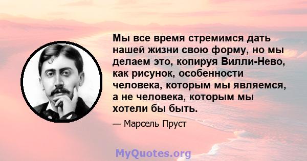 Мы все время стремимся дать нашей жизни свою форму, но мы делаем это, копируя Вилли-Нево, как рисунок, особенности человека, которым мы являемся, а не человека, которым мы хотели бы быть.