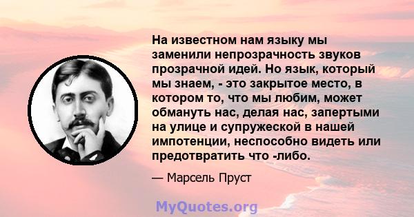 На известном нам языку мы заменили непрозрачность звуков прозрачной идей. Но язык, который мы знаем, - это закрытое место, в котором то, что мы любим, может обмануть нас, делая нас, запертыми на улице и супружеской в