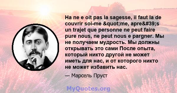 На ne e oit pas la sagesse, il faut la de couvrir soi-me "me, apre's un trajet que personne ne peut faire pure nous, ne peut nous e pargner. Мы не получаем мудрость. Мы должны открывать это сами После опыта,