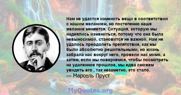 Нам не удастся изменить вещи в соответствии с нашим желанием, но постепенно наше желание меняется. Ситуация, которую мы надеялись измениться, потому что она была невыносимой, становится не важной. Нам не удалось