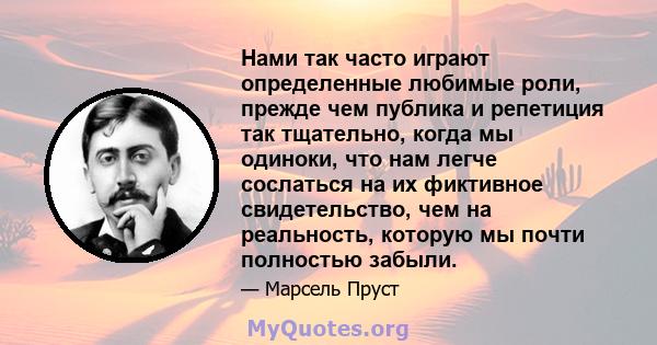 Нами так часто играют определенные любимые роли, прежде чем публика и репетиция так тщательно, когда мы одиноки, что нам легче сослаться на их фиктивное свидетельство, чем на реальность, которую мы почти полностью