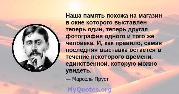 Наша память похожа на магазин в окне которого выставлен теперь один, теперь другая фотография одного и того же человека. И, как правило, самая последняя выставка остается в течение некоторого времени, единственной,