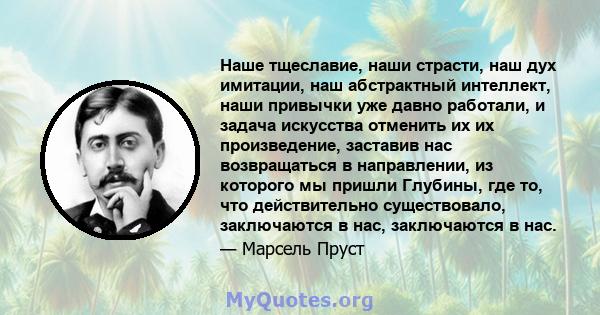 Наше тщеславие, наши страсти, наш дух имитации, наш абстрактный интеллект, наши привычки уже давно работали, и задача искусства отменить их их произведение, заставив нас возвращаться в направлении, из которого мы пришли 