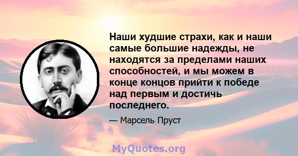 Наши худшие страхи, как и наши самые большие надежды, не находятся за пределами наших способностей, и мы можем в конце концов прийти к победе над первым и достичь последнего.