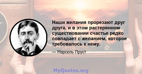 Наши желания прорезают друг друга, и в этом растерянном существовании счастье редко совпадает с желанием, которое требовалось к нему.