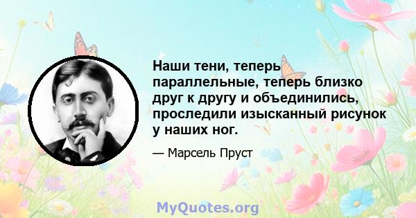 Наши тени, теперь параллельные, теперь близко друг к другу и объединились, проследили изысканный рисунок у наших ног.