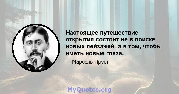 Настоящее путешествие открытия состоит не в поиске новых пейзажей, а в том, чтобы иметь новые глаза.