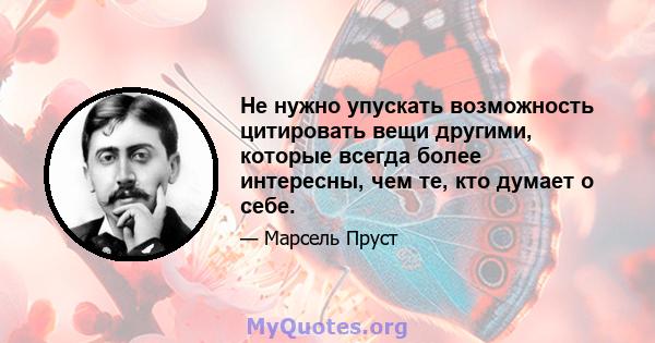 Не нужно упускать возможность цитировать вещи другими, которые всегда более интересны, чем те, кто думает о себе.