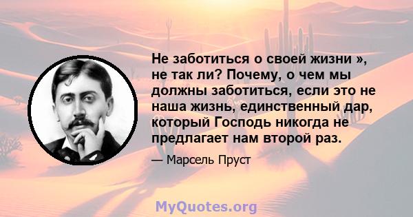 Не заботиться о своей жизни », не так ли? Почему, о чем мы должны заботиться, если это не наша жизнь, единственный дар, который Господь никогда не предлагает нам второй раз.