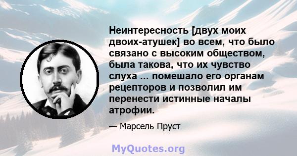 Неинтересность [двух моих двоих-атушек] во всем, что было связано с высоким обществом, была такова, что их чувство слуха ... помешало его органам рецепторов и позволил им перенести истинные началы атрофии.