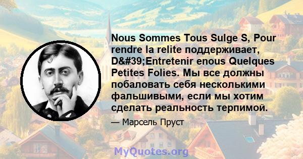 Nous Sommes Tous Sulge S, Pour rendre la relite поддерживает, D'Entretenir enous Quelques Petites Folies. Мы все должны побаловать себя несколькими фальшивыми, если мы хотим сделать реальность терпимой.