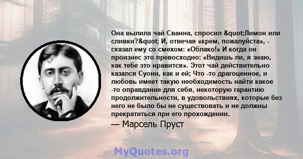 Она вылила чай Сванна, спросил "Лимон или сливки?" И, отвечая «крем, пожалуйста», - сказал ему со смехом: «Облако!» И когда он произнес это превосходно: «Видишь ли, я знаю, как тебе это нравится». Этот чай