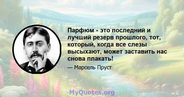 Парфюм - это последний и лучший резерв прошлого, тот, который, когда все слезы высыхают, может заставить нас снова плакать!