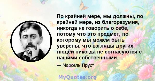 По крайней мере, мы должны, по крайней мере, из благоразумия, никогда не говорить о себе, потому что это предмет, по которому мы можем быть уверены, что взгляды других людей никогда не согласуются с нашими собственными.