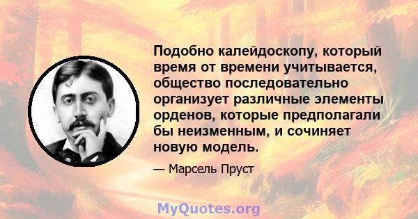 Подобно калейдоскопу, который время от времени учитывается, общество последовательно организует различные элементы орденов, которые предполагали бы неизменным, и сочиняет новую модель.