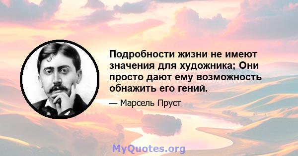 Подробности жизни не имеют значения для художника; Они просто дают ему возможность обнажить его гений.