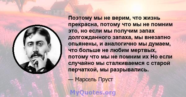 Поэтому мы не верим, что жизнь прекрасна, потому что мы не помним это, но если мы получим запах долгожданного запаха, мы внезапно опьянены, и аналогично мы думаем, что больше не любим мертвых, потому что мы не помним их 