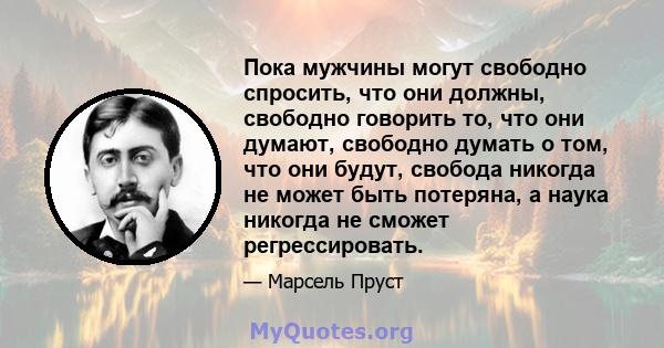 Пока мужчины могут свободно спросить, что они должны, свободно говорить то, что они думают, свободно думать о том, что они будут, свобода никогда не может быть потеряна, а наука никогда не сможет регрессировать.