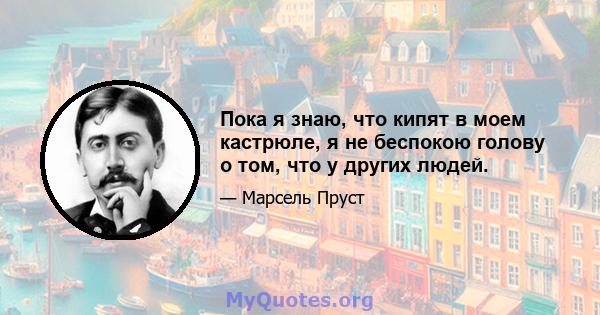 Пока я знаю, что кипят в моем кастрюле, я не беспокою голову о том, что у других людей.