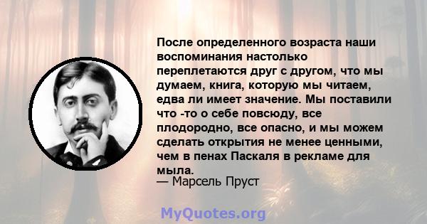 После определенного возраста наши воспоминания настолько переплетаются друг с другом, что мы думаем, книга, которую мы читаем, едва ли имеет значение. Мы поставили что -то о себе повсюду, все плодородно, все опасно, и