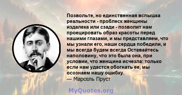 Позвольте, но единственная вспышка реальности - проблеск женщины издалека или сзади - позволит нам проецировать образ красоты перед нашими глазами, и мы представляем, что мы узнали его, наши сердца победили, и мы всегда 