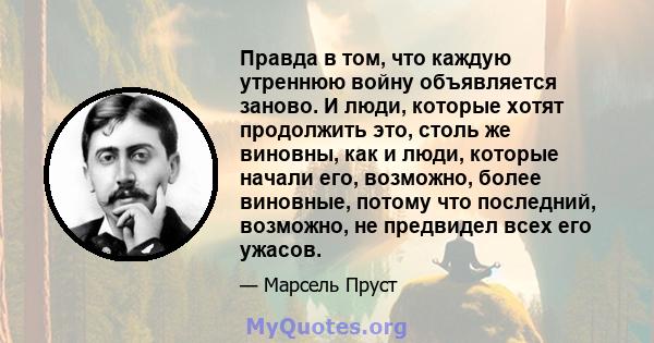 Правда в том, что каждую утреннюю войну объявляется заново. И люди, которые хотят продолжить это, столь же виновны, как и люди, которые начали его, возможно, более виновные, потому что последний, возможно, не предвидел