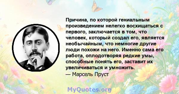 Причина, по которой гениальным произведением нелегко восхищаться с первого, заключается в том, что человек, который создал его, является необычайным, что немногие другие люди похожи на него. Именно сама его работа,