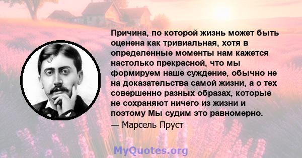 Причина, по которой жизнь может быть оценена как тривиальная, хотя в определенные моменты нам кажется настолько прекрасной, что мы формируем наше суждение, обычно не на доказательства самой жизни, а о тех совершенно