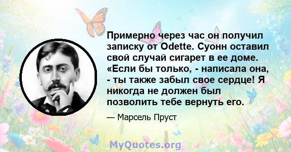 Примерно через час он получил записку от Odette. Суонн оставил свой случай сигарет в ее доме. «Если бы только, - написала она, - ты также забыл свое сердце! Я никогда не должен был позволить тебе вернуть его.