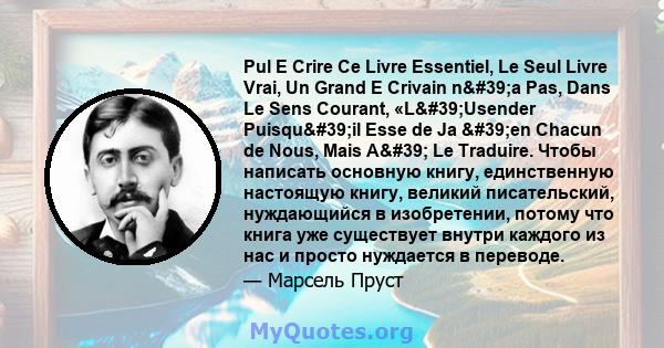 Pul E Crire Ce Livre Essentiel, Le Seul Livre Vrai, Un Grand E Crivain n'a Pas, Dans Le Sens Courant, «L'Usender Puisqu'il Esse de Ja 'en Chacun de Nous, Mais A' Le Traduire. Чтобы написать основную