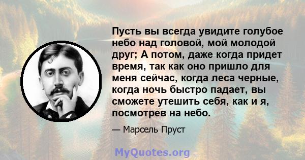 Пусть вы всегда увидите голубое небо над головой, мой молодой друг; А потом, даже когда придет время, так как оно пришло для меня сейчас, когда леса черные, когда ночь быстро падает, вы сможете утешить себя, как и я,