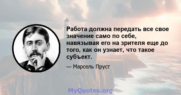 Работа должна передать все свое значение само по себе, навязывая его на зрителя еще до того, как он узнает, что такое субъект.