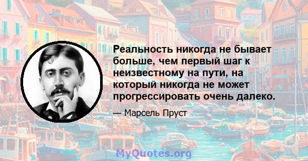 Реальность никогда не бывает больше, чем первый шаг к неизвестному на пути, на который никогда не может прогрессировать очень далеко.