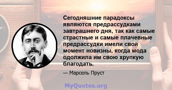 Сегодняшние парадоксы являются предрассудками завтрашнего дня, так как самые страстные и самые плачевные предрассудки имели свой момент новизны, когда мода одолжила им свою хрупкую благодать.