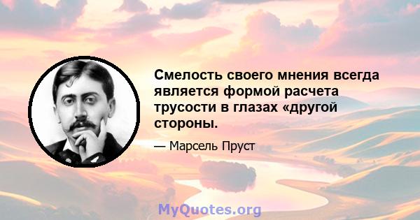 Смелость своего мнения всегда является формой расчета трусости в глазах «другой стороны.