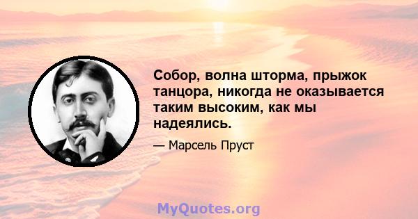 Собор, волна шторма, прыжок танцора, никогда не оказывается таким высоким, как мы надеялись.