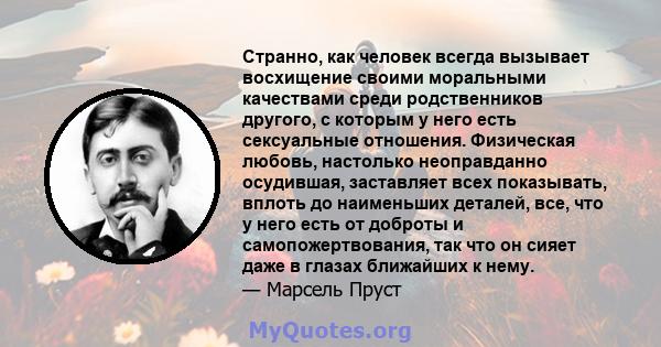 Странно, как человек всегда вызывает восхищение своими моральными качествами среди родственников другого, с которым у него есть сексуальные отношения. Физическая любовь, настолько неоправданно осудившая, заставляет всех 