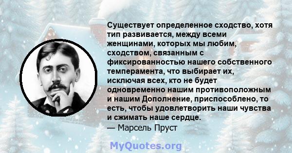 Существует определенное сходство, хотя тип развивается, между всеми женщинами, которых мы любим, сходством, связанным с фиксированностью нашего собственного темперамента, что выбирает их, исключая всех, кто не будет