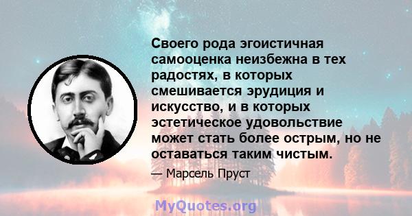 Своего рода эгоистичная самооценка неизбежна в тех радостях, в которых смешивается эрудиция и искусство, и в которых эстетическое удовольствие может стать более острым, но не оставаться таким чистым.